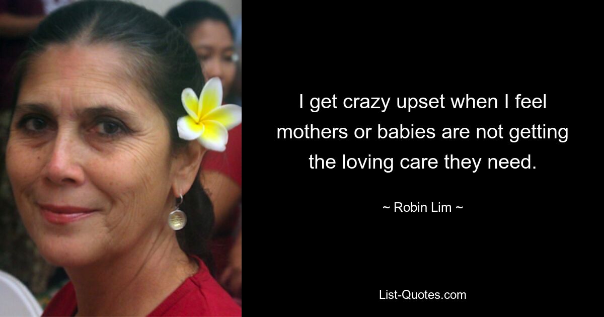 I get crazy upset when I feel mothers or babies are not getting the loving care they need. — © Robin Lim