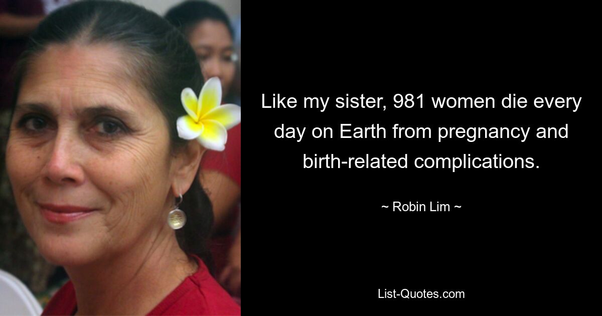 Like my sister, 981 women die every day on Earth from pregnancy and birth-related complications. — © Robin Lim