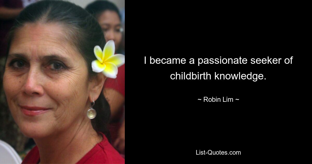 I became a passionate seeker of childbirth knowledge. — © Robin Lim