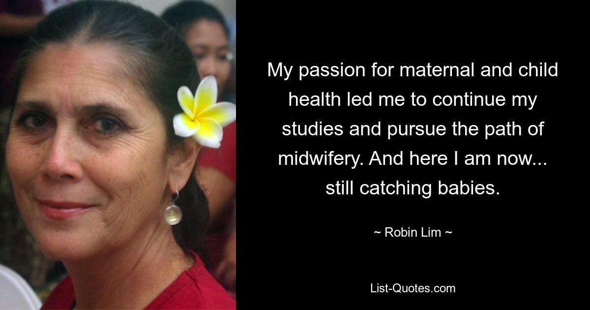 My passion for maternal and child health led me to continue my studies and pursue the path of midwifery. And here I am now... still catching babies. — © Robin Lim