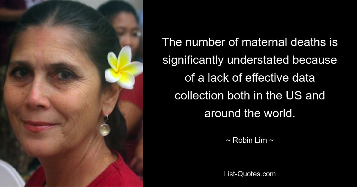 The number of maternal deaths is significantly understated because of a lack of effective data collection both in the US and around the world. — © Robin Lim