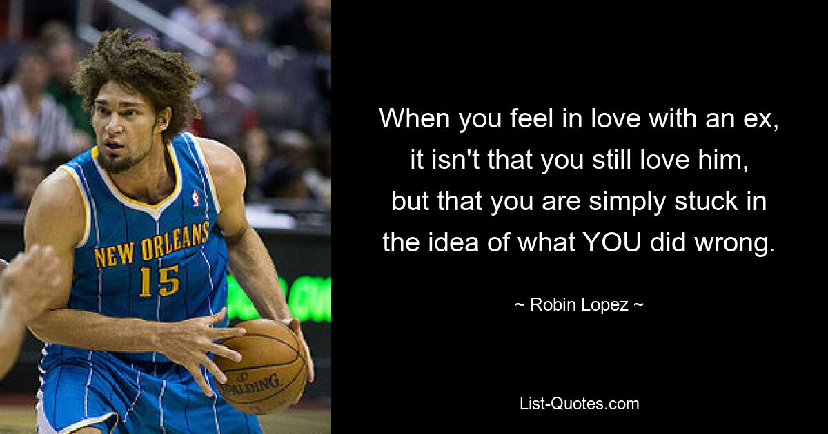 When you feel in love with an ex, it isn't that you still love him, but that you are simply stuck in the idea of what YOU did wrong. — © Robin Lopez