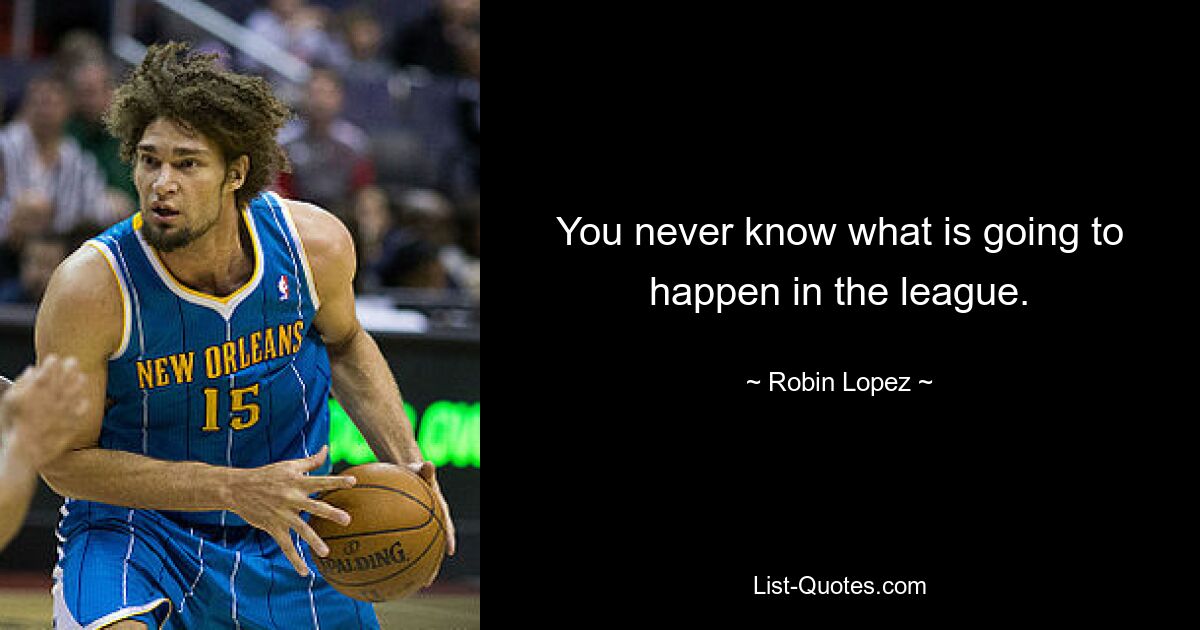 You never know what is going to happen in the league. — © Robin Lopez