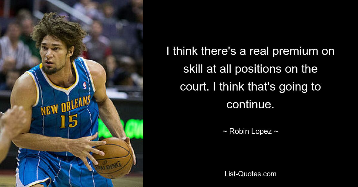 I think there's a real premium on skill at all positions on the court. I think that's going to continue. — © Robin Lopez