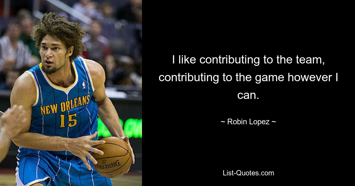 I like contributing to the team, contributing to the game however I can. — © Robin Lopez