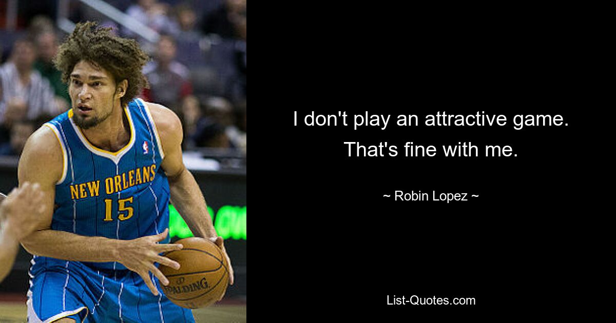 I don't play an attractive game. That's fine with me. — © Robin Lopez