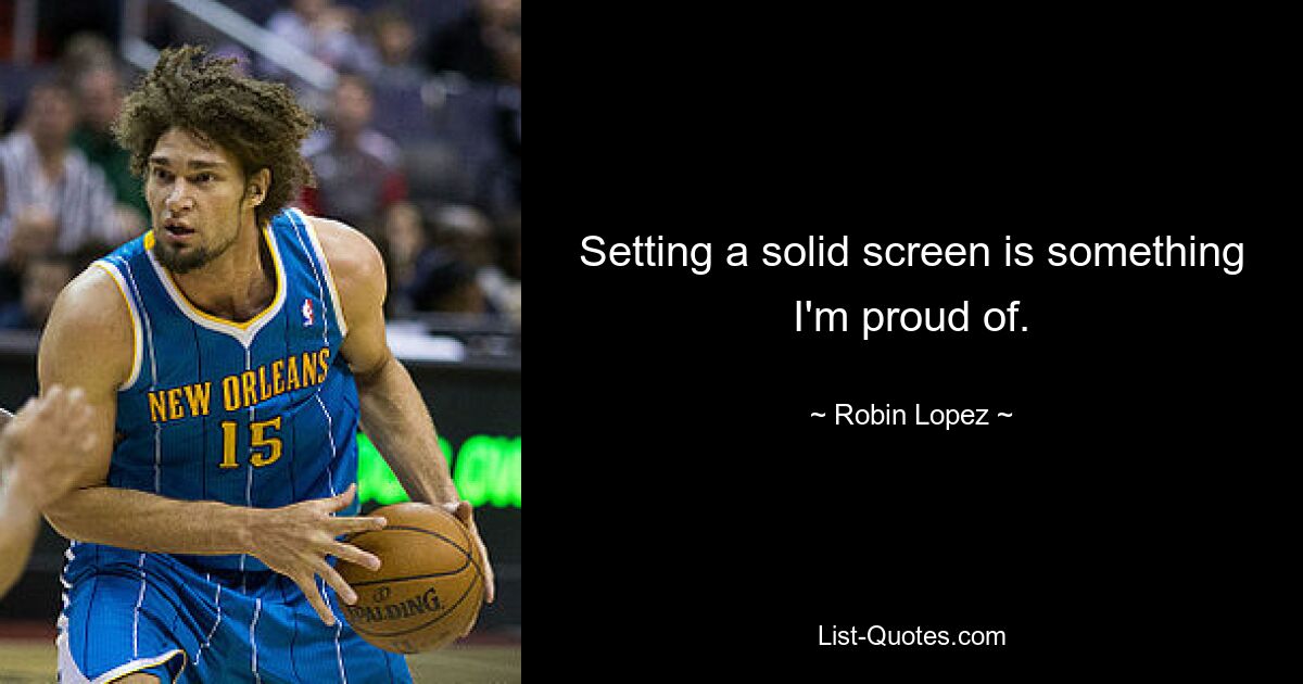 Setting a solid screen is something I'm proud of. — © Robin Lopez