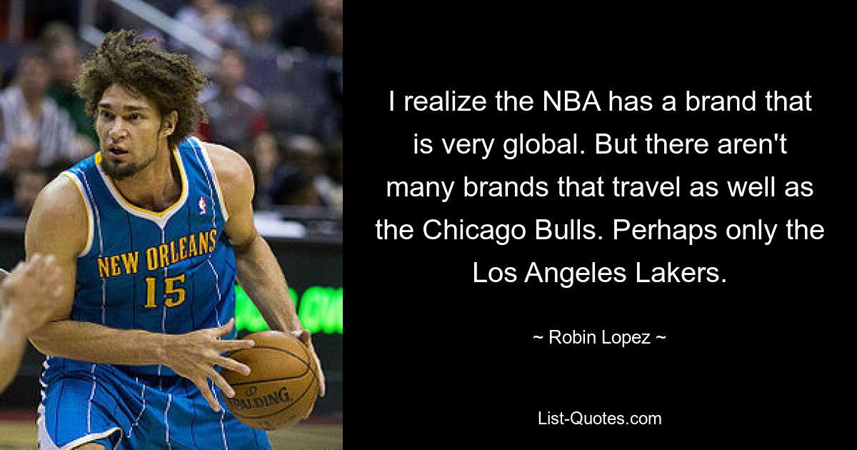 I realize the NBA has a brand that is very global. But there aren't many brands that travel as well as the Chicago Bulls. Perhaps only the Los Angeles Lakers. — © Robin Lopez