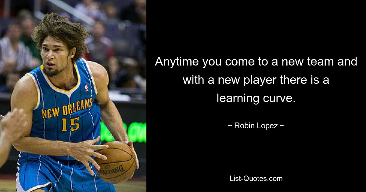 Anytime you come to a new team and with a new player there is a learning curve. — © Robin Lopez