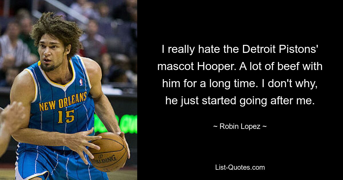 I really hate the Detroit Pistons' mascot Hooper. A lot of beef with him for a long time. I don't why, he just started going after me. — © Robin Lopez