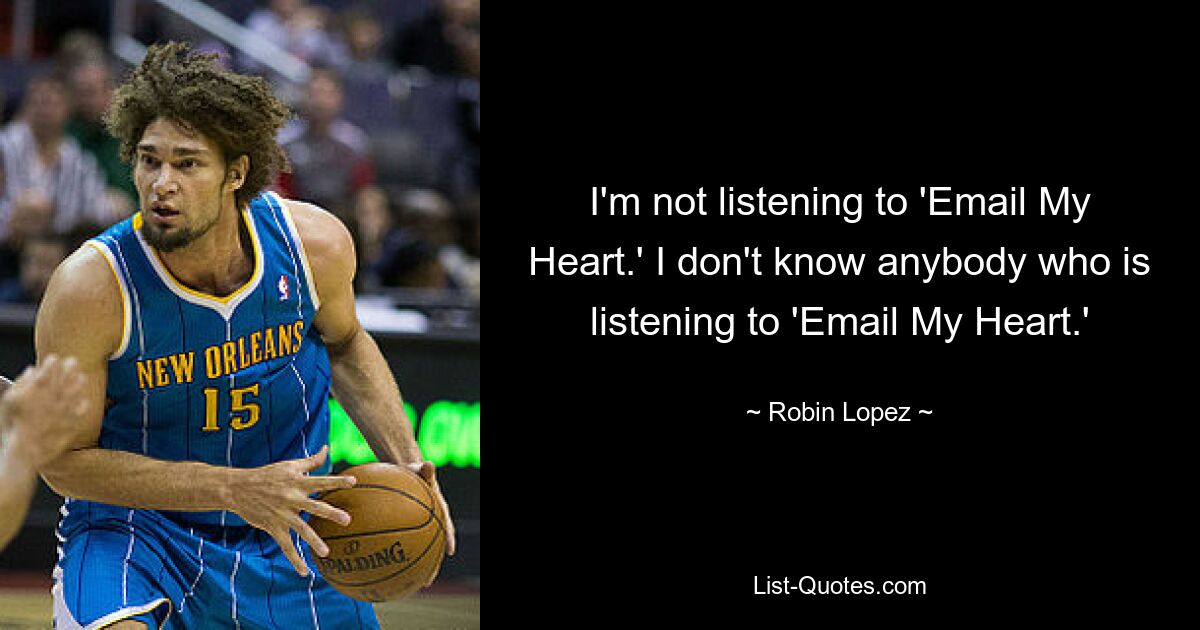 I'm not listening to 'Email My Heart.' I don't know anybody who is listening to 'Email My Heart.' — © Robin Lopez