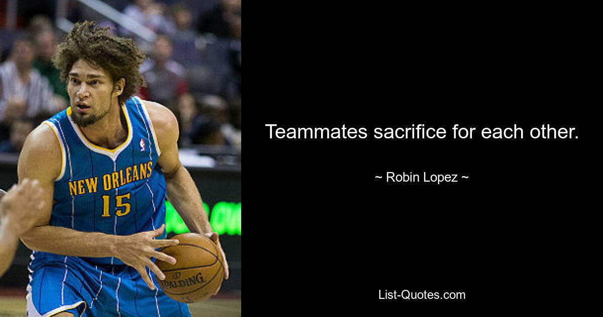 Teammates sacrifice for each other. — © Robin Lopez