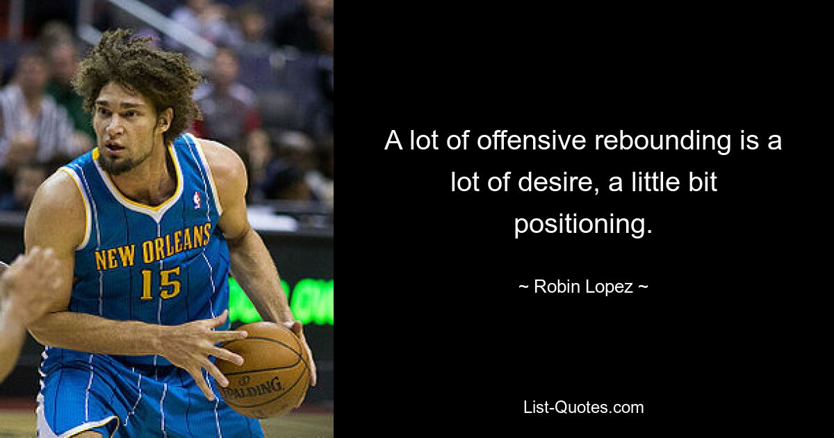 A lot of offensive rebounding is a lot of desire, a little bit positioning. — © Robin Lopez