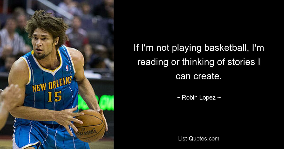 If I'm not playing basketball, I'm reading or thinking of stories I can create. — © Robin Lopez