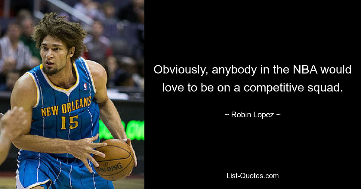 Obviously, anybody in the NBA would love to be on a competitive squad. — © Robin Lopez