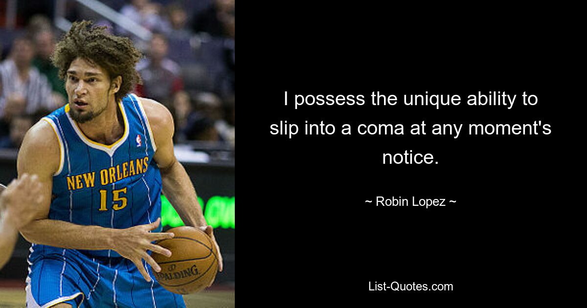 I possess the unique ability to slip into a coma at any moment's notice. — © Robin Lopez