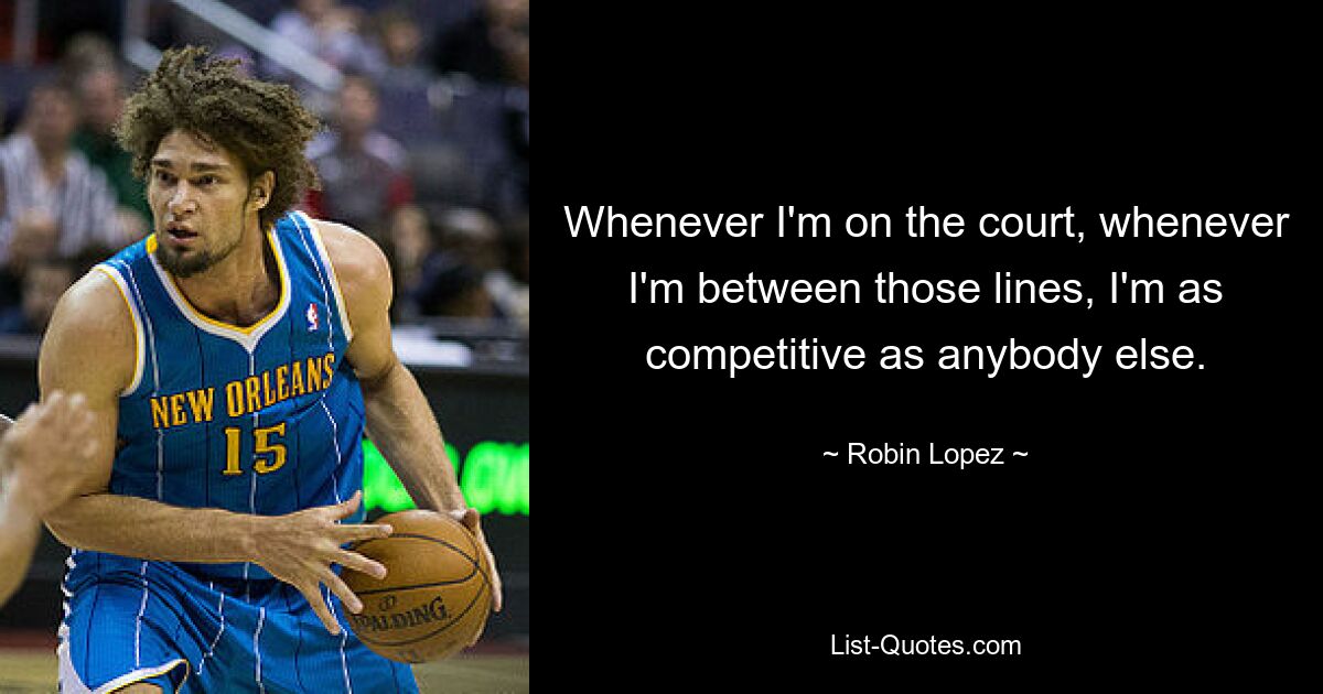 Whenever I'm on the court, whenever I'm between those lines, I'm as competitive as anybody else. — © Robin Lopez