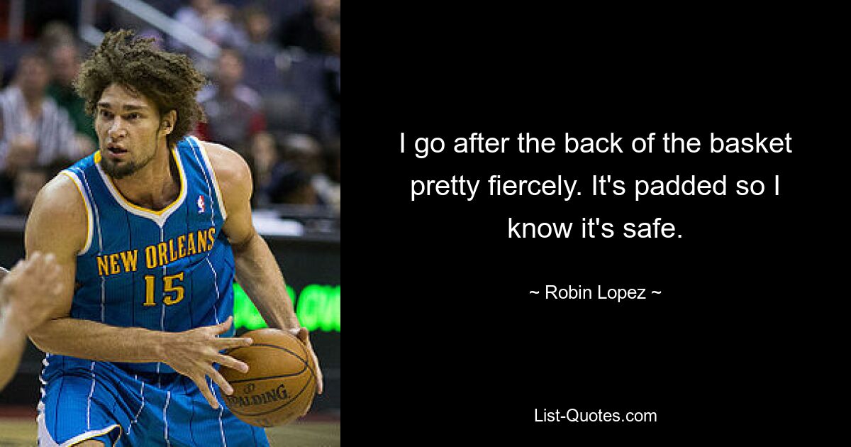 I go after the back of the basket pretty fiercely. It's padded so I know it's safe. — © Robin Lopez