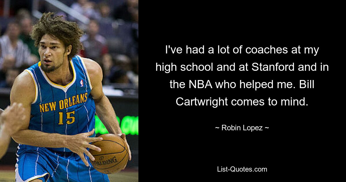 I've had a lot of coaches at my high school and at Stanford and in the NBA who helped me. Bill Cartwright comes to mind. — © Robin Lopez