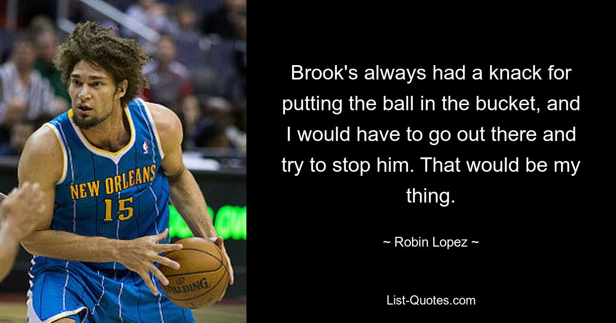 Brook's always had a knack for putting the ball in the bucket, and I would have to go out there and try to stop him. That would be my thing. — © Robin Lopez