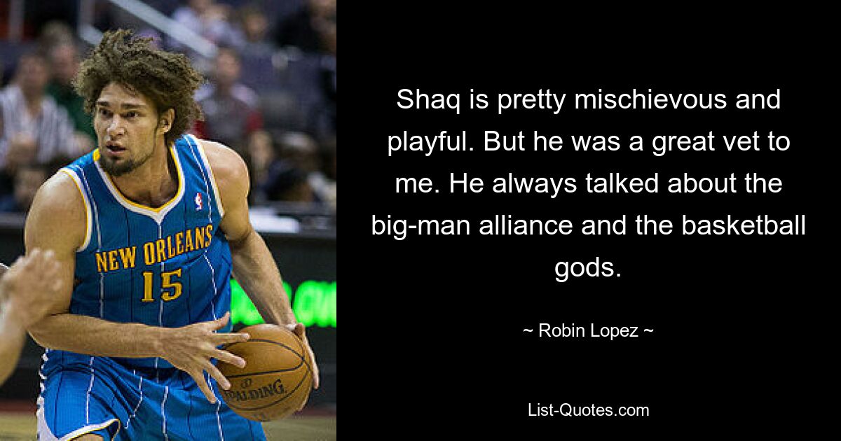 Shaq is pretty mischievous and playful. But he was a great vet to me. He always talked about the big-man alliance and the basketball gods. — © Robin Lopez