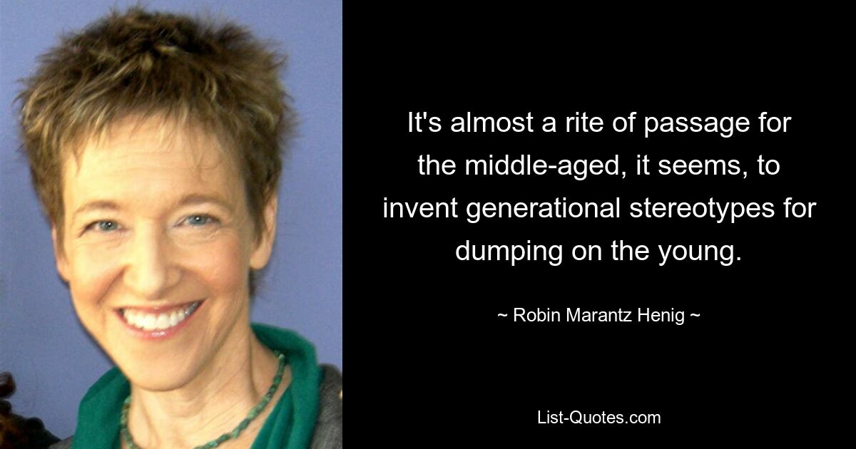 It's almost a rite of passage for the middle-aged, it seems, to invent generational stereotypes for dumping on the young. — © Robin Marantz Henig