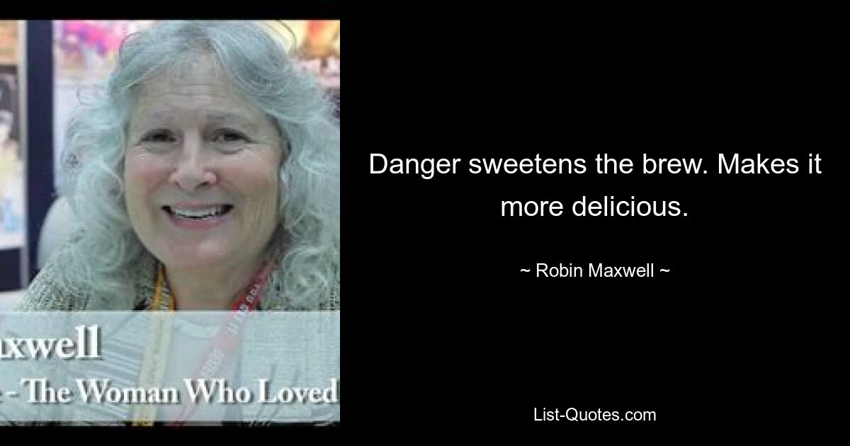 Danger sweetens the brew. Makes it more delicious. — © Robin Maxwell