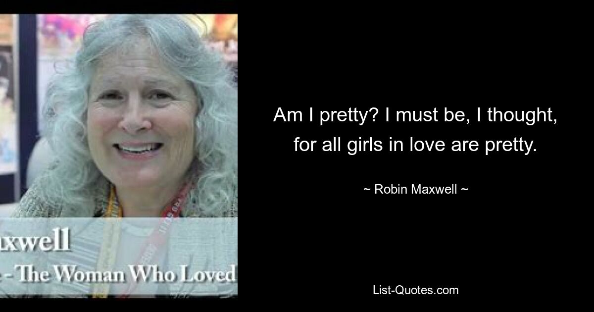 Am I pretty? I must be, I thought, for all girls in love are pretty. — © Robin Maxwell