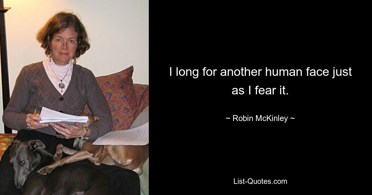 I long for another human face just as I fear it. — © Robin McKinley