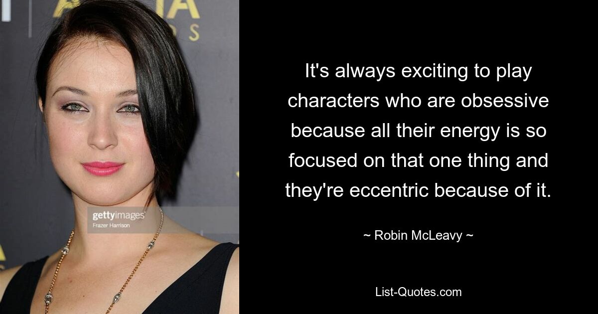 It's always exciting to play characters who are obsessive because all their energy is so focused on that one thing and they're eccentric because of it. — © Robin McLeavy