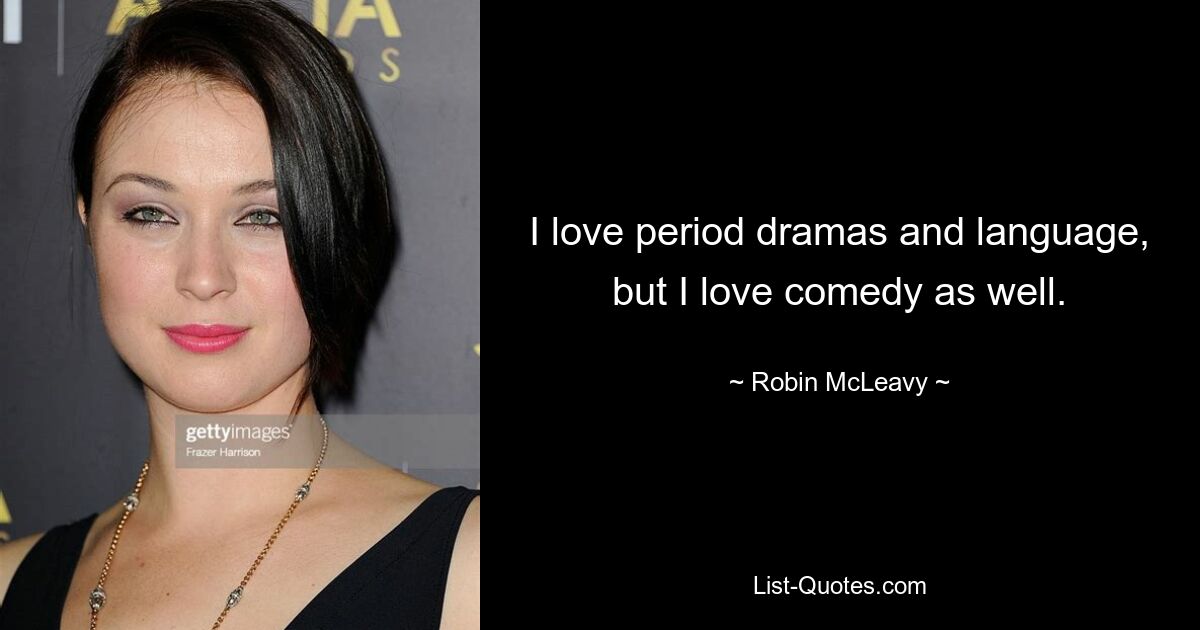 I love period dramas and language, but I love comedy as well. — © Robin McLeavy