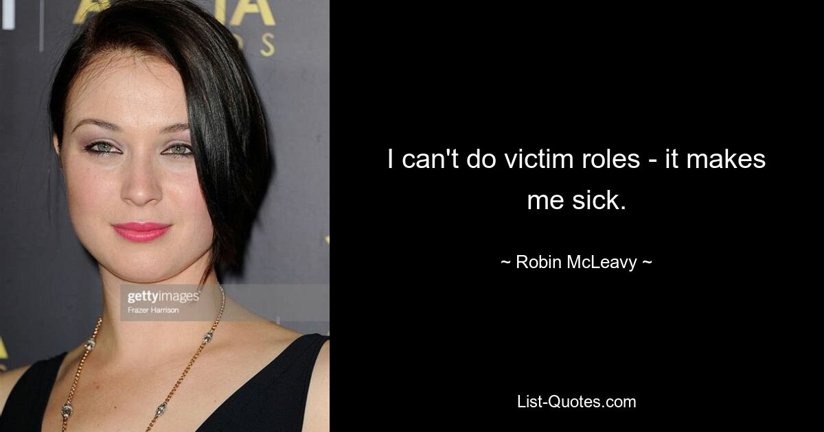 I can't do victim roles - it makes me sick. — © Robin McLeavy