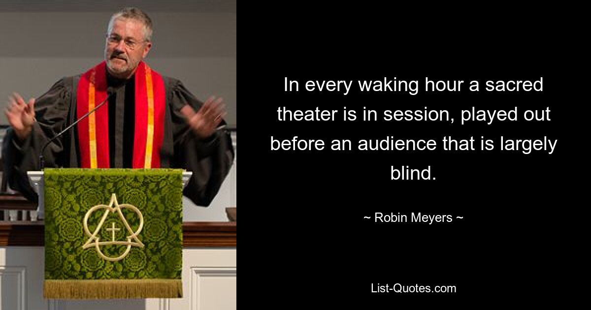 In every waking hour a sacred theater is in session, played out before an audience that is largely blind. — © Robin Meyers