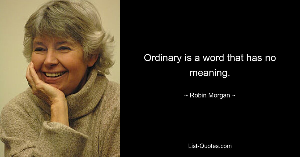 Ordinary is a word that has no meaning. — © Robin Morgan