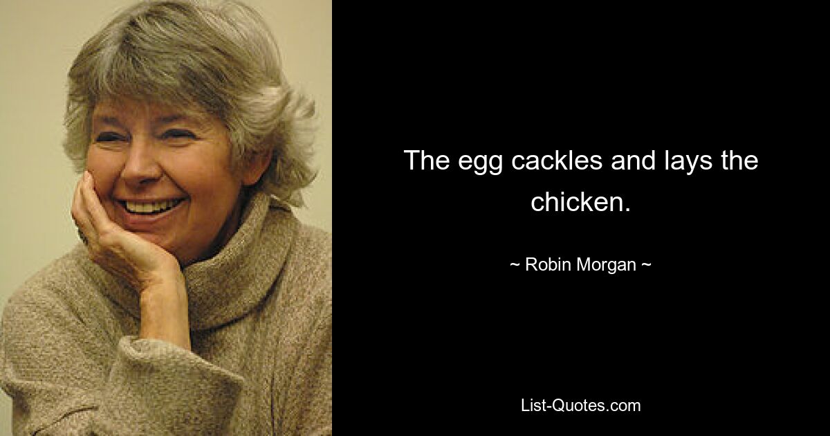 The egg cackles and lays the chicken. — © Robin Morgan