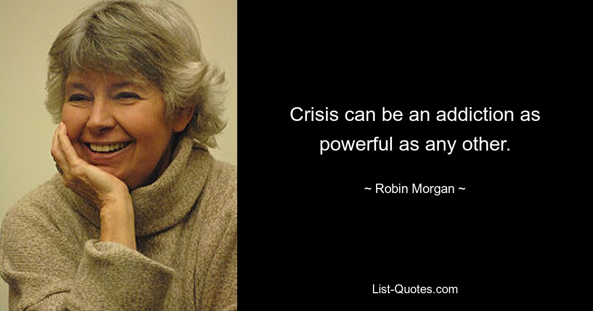 Crisis can be an addiction as powerful as any other. — © Robin Morgan