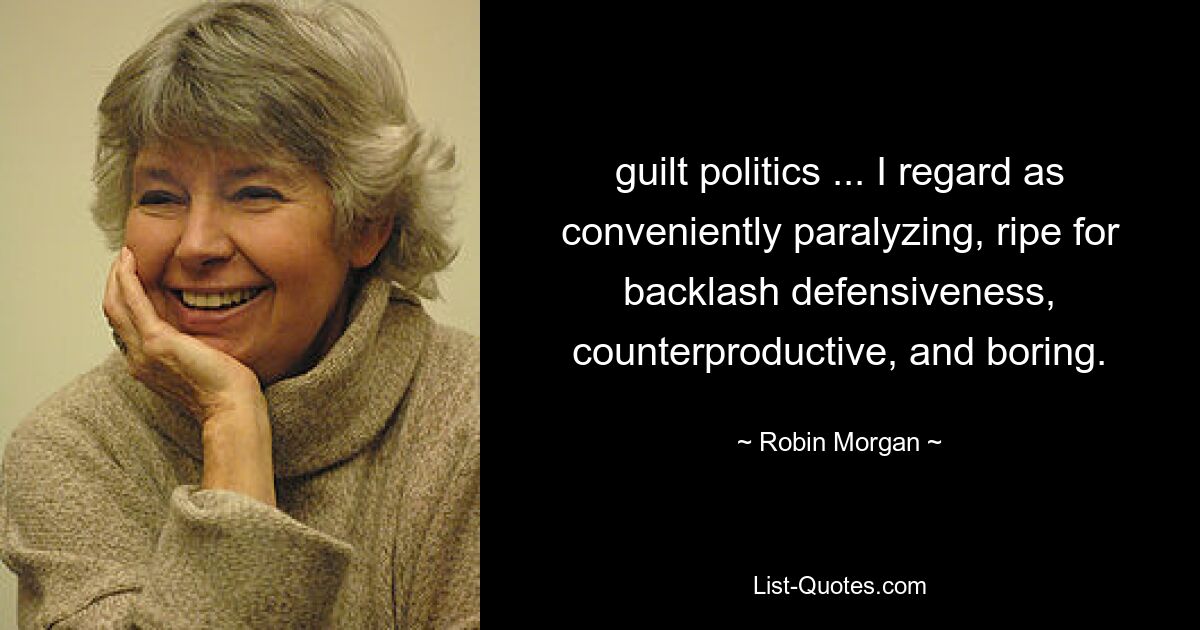 guilt politics ... I regard as conveniently paralyzing, ripe for backlash defensiveness, counterproductive, and boring. — © Robin Morgan