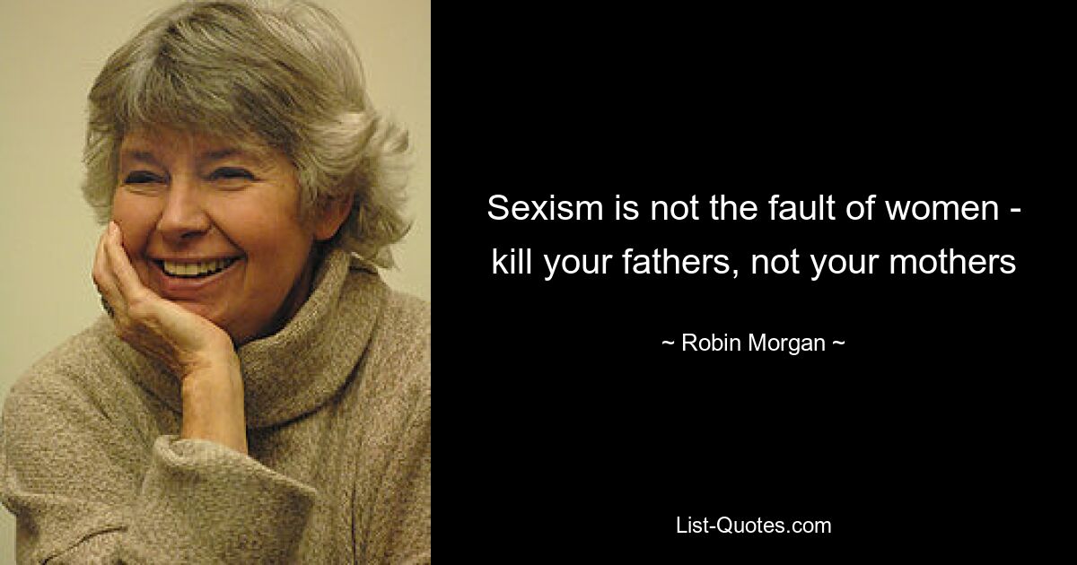 Sexism is not the fault of women - kill your fathers, not your mothers — © Robin Morgan