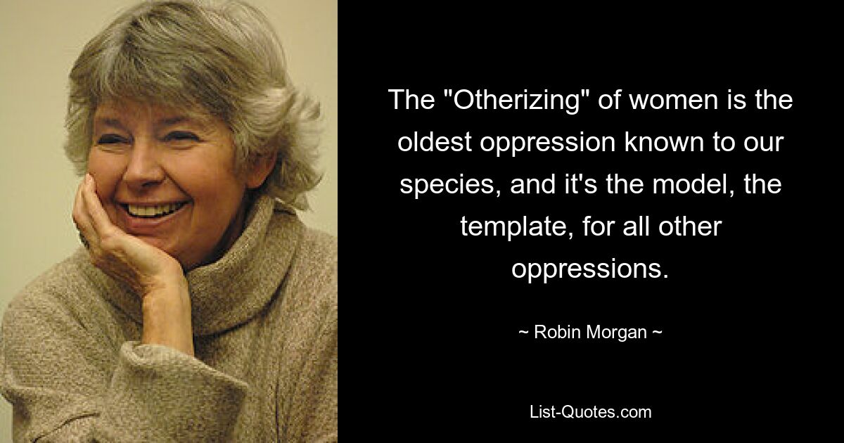 The "Otherizing" of women is the oldest oppression known to our species, and it's the model, the template, for all other oppressions. — © Robin Morgan