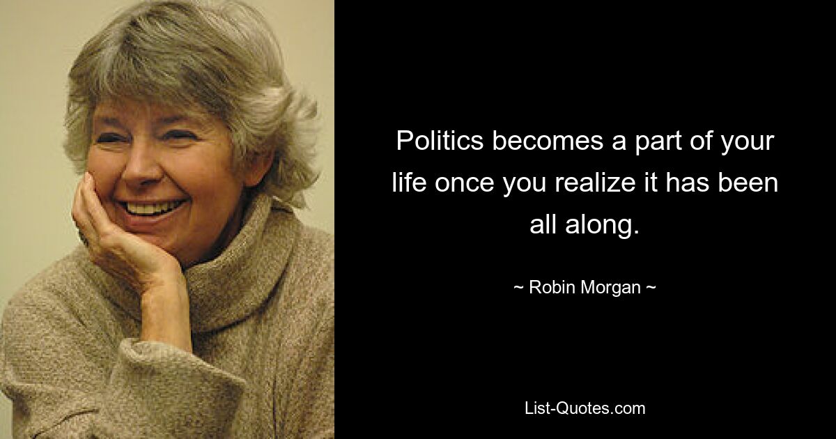 Politics becomes a part of your life once you realize it has been all along. — © Robin Morgan