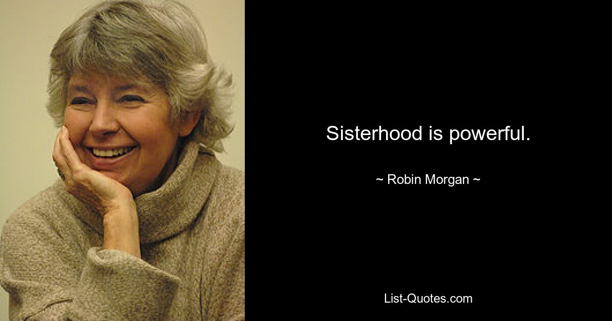 Sisterhood is powerful. — © Robin Morgan