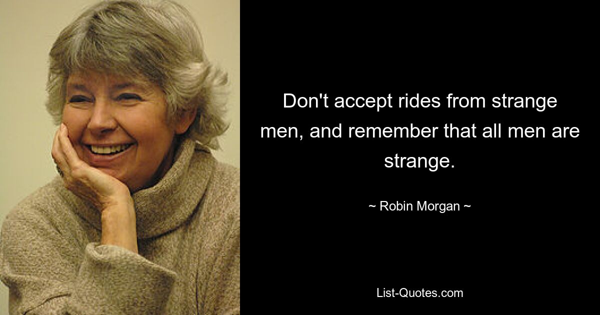 Don't accept rides from strange men, and remember that all men are strange. — © Robin Morgan