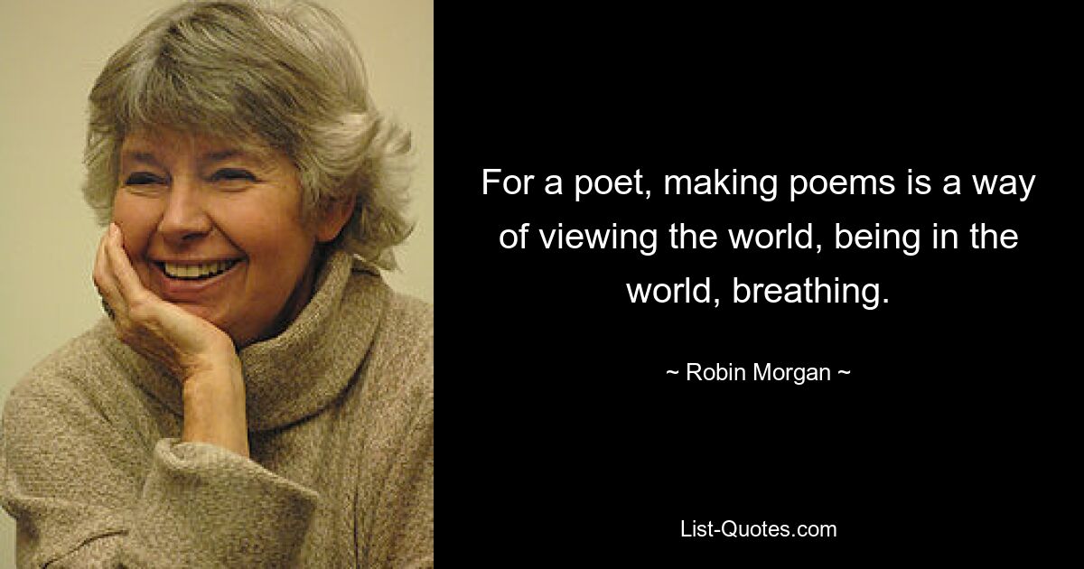 For a poet, making poems is a way of viewing the world, being in the world, breathing. — © Robin Morgan