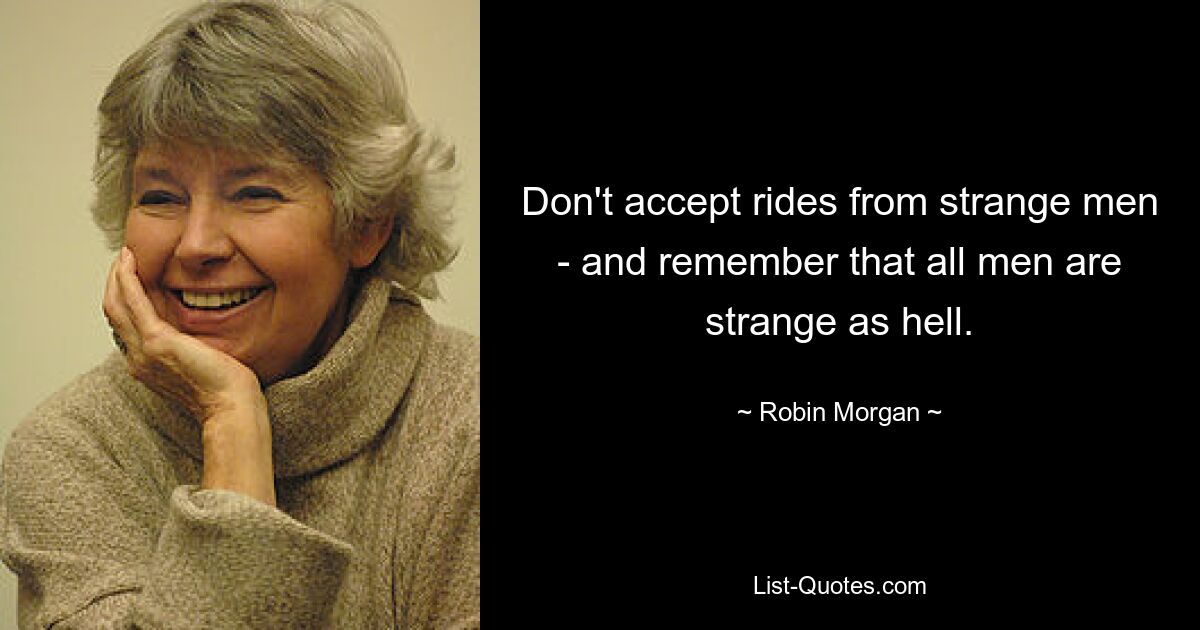 Don't accept rides from strange men - and remember that all men are strange as hell. — © Robin Morgan