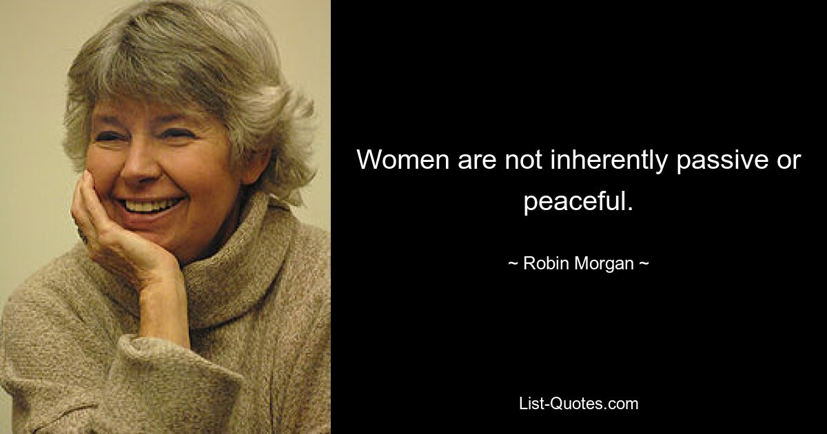 Women are not inherently passive or peaceful. — © Robin Morgan