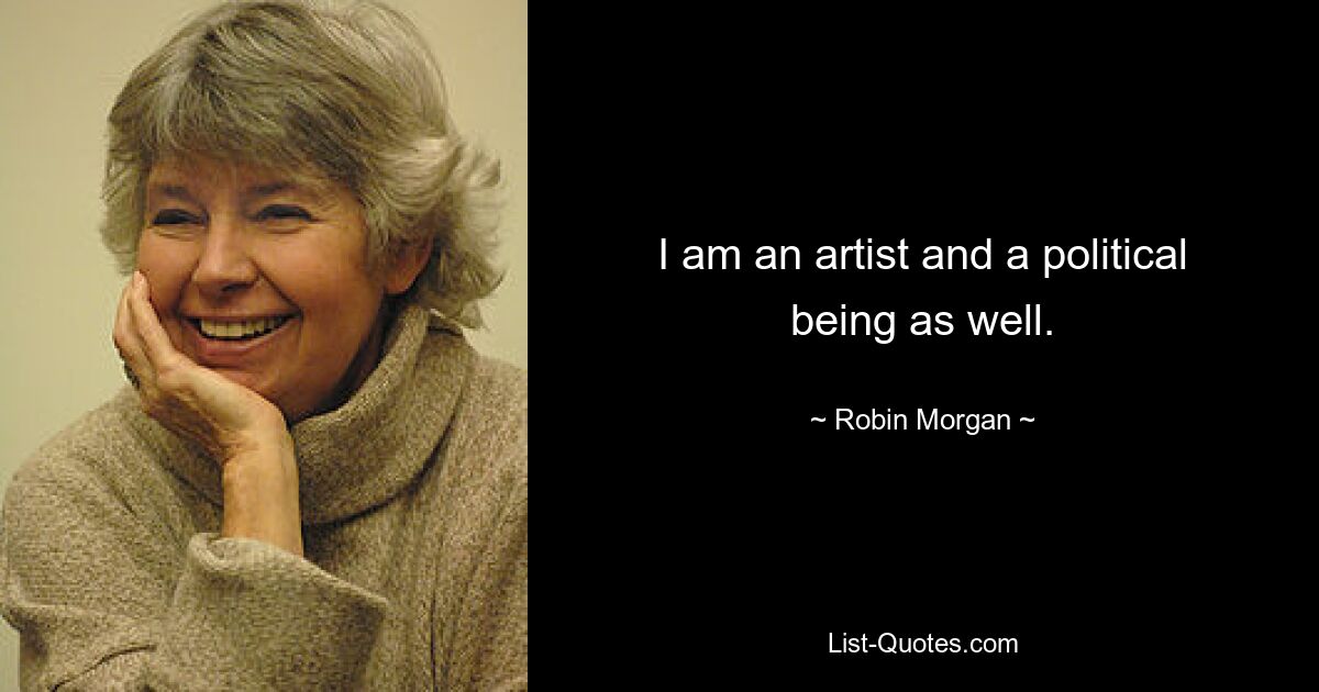 I am an artist and a political being as well. — © Robin Morgan