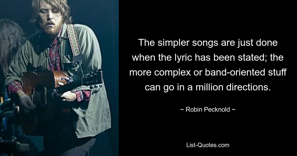 The simpler songs are just done when the lyric has been stated; the more complex or band-oriented stuff can go in a million directions. — © Robin Pecknold