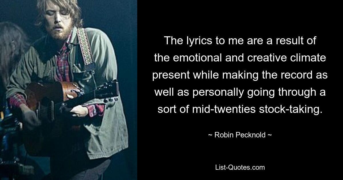 The lyrics to me are a result of the emotional and creative climate present while making the record as well as personally going through a sort of mid-twenties stock-taking. — © Robin Pecknold