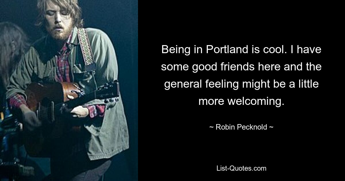 Being in Portland is cool. I have some good friends here and the general feeling might be a little more welcoming. — © Robin Pecknold