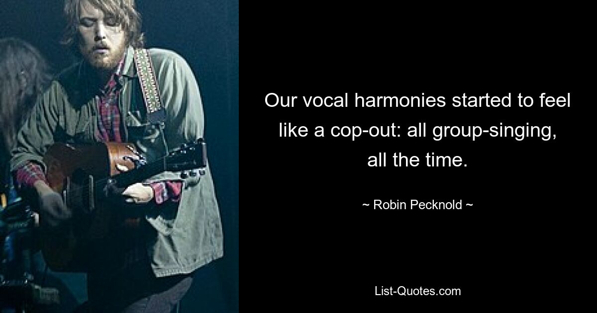 Our vocal harmonies started to feel like a cop-out: all group-singing, all the time. — © Robin Pecknold